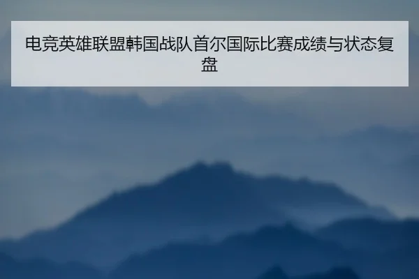 电竞英雄联盟韩国战队首尔国际比赛成绩与状态复盘（qiedingjing）